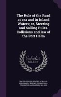 The Rule of the Road at Sea and in Inland Waters; Or, Steering and Sailing Rules. Collisions and Law of the Port Helm 1017358591 Book Cover