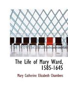 The Life of Mary Ward, 1585-1645 1016206550 Book Cover