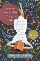 Anne of Green Gables, My Daughter, and Me: What My Favorite Book Taught Me about Grace, Belonging, and the Orphan in Us All 1496403436 Book Cover