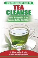 Tea Cleanse: The Ultimate Beginner's Guide & Action Plan To Tea Cleansing Diet for Weight Loss - A Natural Solution To Detox & Boost Your Body's Metabolism (Detoxification, Detox, Fat Loss, Green Tea) 1774350114 Book Cover