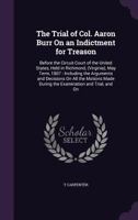 The Trial of Col. Aaron Burr on an Indictment for Treason: Before the Circuit Court of the United States, Held in Richmond, (Virginia), May Term, 1807: Including the Arguments and Decisions on All the 1144789575 Book Cover
