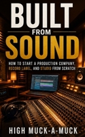 Built From Sound: How to Start a Production Company, Record Label, and Studio From Scratch B0H2S4WHVX Book Cover