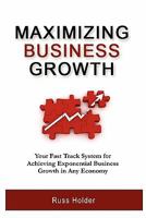 Maximizing Business Growth: Your Fast Track System for Achieving Exponential Growth in Any Economy 1453614028 Book Cover