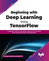 Beginning with Deep Learning Using TensorFlow: A Beginners Guide to TensorFlow and Keras for Practicing Deep Learning Principles and Applications 9355510470 Book Cover
