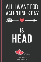All I Want For Valentine's Day Is Head: Funny Valentines Day Cards Notebook and Journal to Show Your Love and Humor. ... Surprise Present for Adults of All Ages 6x9 120 Pages 1660745691 Book Cover