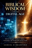 Biblical Wisdom for the Digital Age: How to Navigate Modern Culture, Technology and Trends with Ancient Truth B0GXGDKYX9 Book Cover