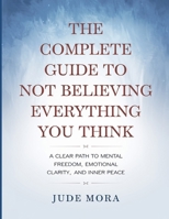 The Complete Guide to Not Believing Everything You Think: A clear path to mental freedom, emotional clarity, and inner peace. B0FK3H6ZYM Book Cover
