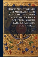 Mensis Augustinianus Sive Meditationes In Regulam Divi Aurelii Agustini ... Ex Sacra Scriptura, Sanctis Patribus Asceseos Magistris, ...... 1247529932 Book Cover