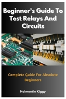 Beginner's Guide To Test Relays And Circuits: Complete Guide For Absolute Beginners B0C51TZ164 Book Cover
