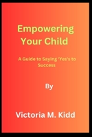 Empowering Your Child By Victoria M. Kidd: A Guide to Saying 'Yes's to Success B0CK3M5GNS Book Cover