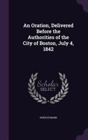 An Oration, Delivered Before the Authorities of the City of Boston, July 4, 1842 1022757962 Book Cover
