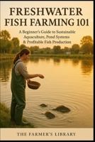Freshwater Fish Farming 101: A Beginner’s Guide to Sustainable Practices B0F18T24CN Book Cover