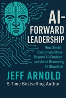 AI - Forward Leadership: How Smart Executives - Move Beyond AI-Enabled and Avoid Becoming AI-Shackled B0FW4HY181 Book Cover