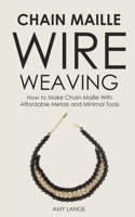 Chain Maille Wire Weaving: How to Make Chain Maille With Affordable Metals and Minimal Tools 1951035224 Book Cover