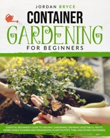 CONTAINER GARDENING FOR BEGINNERS: : Essential Beginner's Guide to Organic Gardening: Growing Vegetables, Fruits, Herbs, Edible Flowers, and Ornamental Plants in Pots, Tubs and Other Containers B08CWJ8GWM Book Cover