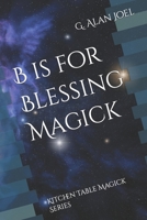 B is for Blessing Magick: Kitchen Table Magick Series 0988911299 Book Cover
