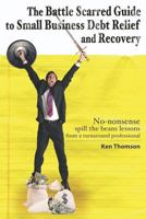 The Battle Scarred Guide to Small Business Debt Relief and Recovery: No-nonsense, spill the beans lessons from a turnaround professional 1419679740 Book Cover