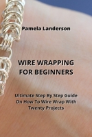 Wire Wrapping for Beginners: Ultimate Step By Step Guide On How To Wire Wrap With Twenty Projects 9990502536 Book Cover