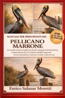MANUALE PER PRINCIPIANTI DEL PELLICANO MARRONE: Una guida pratica al pellicano bruno: strategie di alimentazione, comportamento di volo, habitat, ... la salute e altro ancora (Italian Edition) B0GP4BBSLQ Book Cover