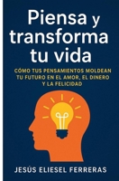 PIENSA Y TRANSFORMA TU VIDA: Cómo tus pensamientos moldean tu futuro en el amor, el dinero y la felicidad (Spanish Edition) B0FNRD1JLL Book Cover