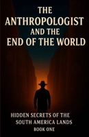 The Anthropologist and the End of the World: Hidden Secrets of The South America Lands - Book One (The Sacred Mountains of South America) B0G5PSF8WG Book Cover