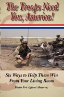 The Troops Need You, America: Six Ways To Help Them Win From Your Living Room 0979339405 Book Cover