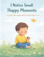 I Notice Small Happy Moments: A Gentle Affirmation Book for Kids (Ages 3–7) (Little Leap Affirmation Series) B0GK1VR4N5 Book Cover