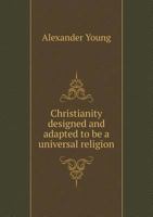 Christianity Designed and Adapted to Be a Universal Religion. a Discourse Delivered at the Ordination of the Rev. James W. Thompson, as Pastor of the South Congregational Society, in Natick, Feb. 17,  1275613209 Book Cover