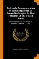 Address in Commemoration of the Inauguration of George Washington: As First President of the United States; Delivered Before the Two Houses of Congress, December 11, 1889 (Classic Reprint) 0530645416 Book Cover