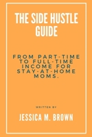The Side Hustle Guide: From Part-Time to Full-Time Income for Stay-At-Home Moms. B0BRLR3CSP Book Cover