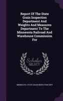 Report Of The State Grain Inspection Department And Weights And Measures Department To The Minnesota Railroad And Warehouse Commission For ...... 1346898707 Book Cover