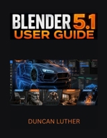 Blender 5.1 User Guide for Beginners and Intermediate Users: A Practical Step-by-Step Manual to Master 3D Modeling, Animation, Rendering, Sculpting, Geometry Nodes, and Professional Workflows B0H1R96ZKH Book Cover