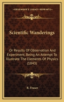 Scientific Wanderings: Or Results Of Observation And Experiment, Being An Attempt To Illustrate The Elements Of Physics 1167010663 Book Cover