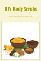 DIY Body Scrubs: Simple Yet Wonderful Homemade Body Scrubs: Looking For An Easy-To-Make Body Scrub B09TF3Z9X5 Book Cover