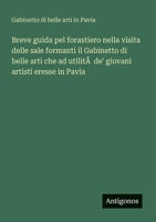 Breve guida pel forastiero nella visita delle sale formanti il Gabinetto di belle arti che ad utilitÃ de' giovani artisti eresse in Pavia (Italian Edition) 3563213224 Book Cover