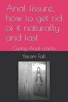 Anal Fissure, How to Get Rid of It Naturally and Fast : Curing Anal Cracks 1718020147 Book Cover