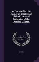 A Thunderbolt For Rome: Being An Exposition Of The Errors And Idolatries Of The Romish Church 1436755026 Book Cover