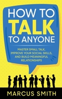 How to Talk to Anyone: Master Small Talk, Improve your Social Skills, and Build Meaningful Relationships 1738673103 Book Cover