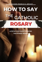 HOW TO SAY THE CATHOLIC ROSARY: A STEP-BY- STEP GUIDE TO PRAYING THE CATHOLIC ROSARY B0CFCZ5M8K Book Cover