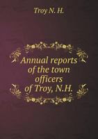 Annual Reports of the Town Officers of Troy, N.H 5518699565 Book Cover