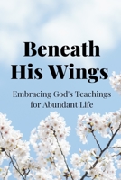 Beneath His Wings: Embracing God's Teachings for Abundant Life B0C6C6CMVP Book Cover