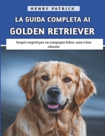 La Guida Completa Ai Golden Retriever: Scopri i segreti per un compagno felice, sano e ben educato B0F32JTK41 Book Cover