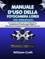 Manuale d'uso della fotocamera Lorex per principianti: Un manuale completo per la configurazione, l'installazione, il monitoraggio mobile, la ... quotidiana della sicurezza. (Italian Edition) B0H1RF12JR Book Cover