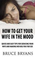 How to Get Your Wife in the Mood: Quick and Easy Tips for Seducing Your Wife and Making Her Beg You for Sex 1480228397 Book Cover