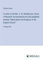 A Letter to the Rev. C. N. Wodehouse, Canon of Norwich; Occasioned by his late pamphlet, entitled "Subscription the Disgrace of the English Church": in large print 3387090420 Book Cover