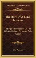 The Story Of A Blind Inventor: Being Some Account Of The Life And Labors Of James Gale 1376406322 Book Cover