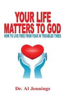 Your Life Matters to God: How to Live Free from Fear in Troubled Times 1537120581 Book Cover