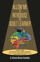 Allow Me To Introduce The Adult Learner: A Quick Read for the Instructor of Adult Learners Five Factors to Consider to Effectively Teach Adult Learners 1098052269 Book Cover