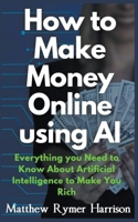 How to Make Money Online Using AI Everything you Need to Know About Artificial Intelligence to Make You Rich B0CS8HNY4Y Book Cover