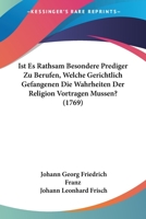 Ist Es Rathsam Besondere Prediger Zu Berufen, Welche Gerichtlich Gefangenen Die Wahrheiten Der Religion Vortragen Mussen? (1769) 1166178242 Book Cover